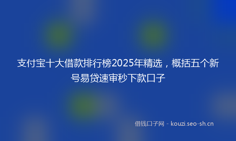 支付宝十大借款排行榜2025年精选，概括五个新号易贷速审秒下款口子