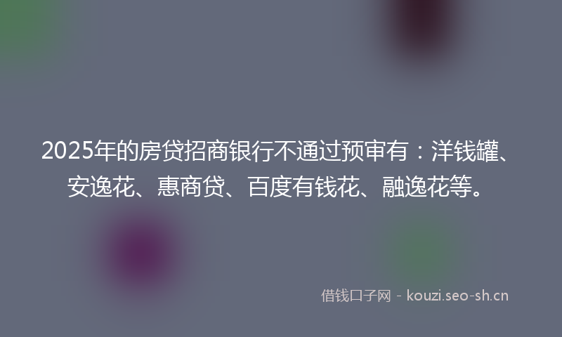 2025年的房贷招商银行不通过预审有：洋钱罐、安逸花、惠商贷、百度有钱花、融逸花等。