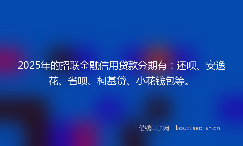 2025年的招联金融信用贷款分期有：还呗、安逸花、省呗、柯基贷、小花钱包等。