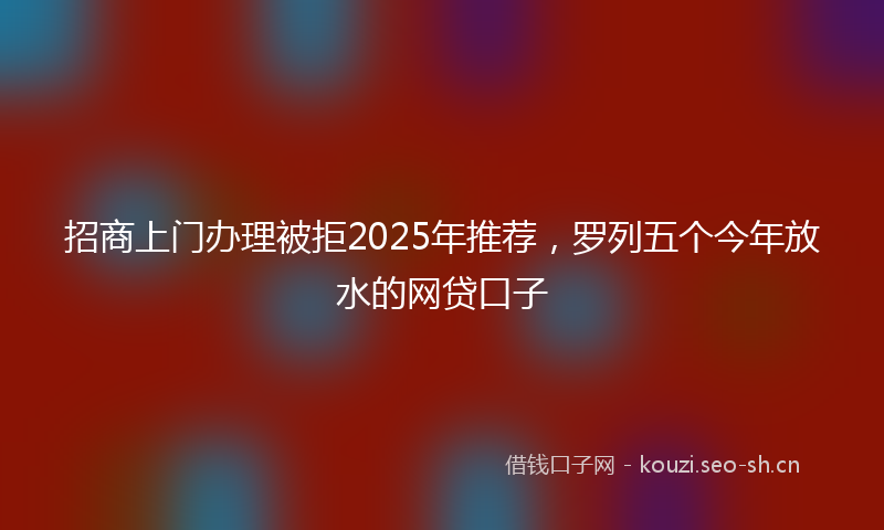 招商上门办理被拒2025年推荐，罗列五个今年放水的网贷口子