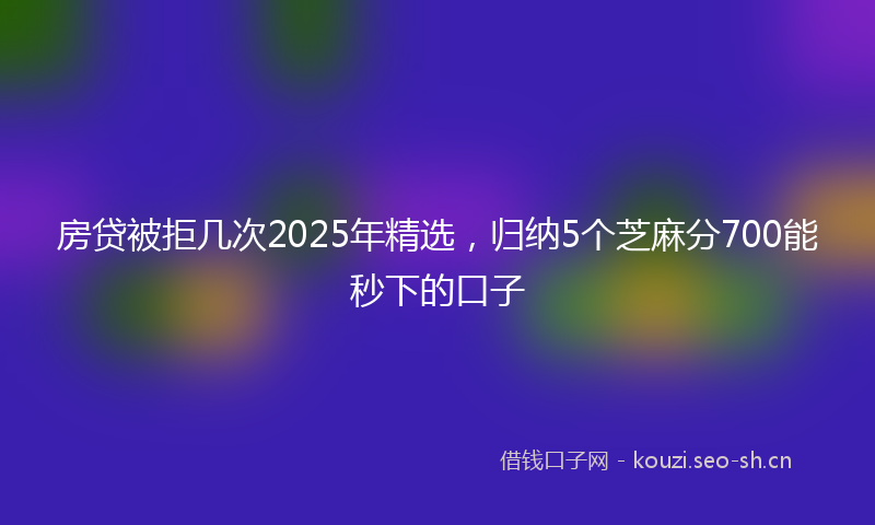 房贷被拒几次2025年精选，归纳5个芝麻分700能秒下的口子