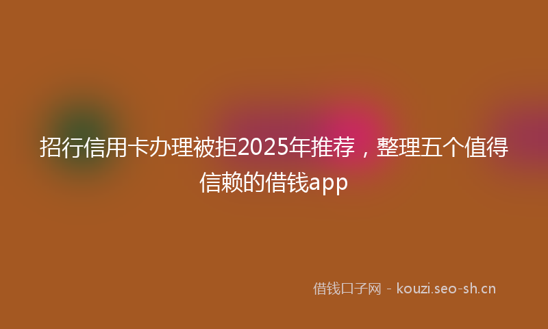 招行信用卡办理被拒2025年推荐，整理五个值得信赖的借钱app