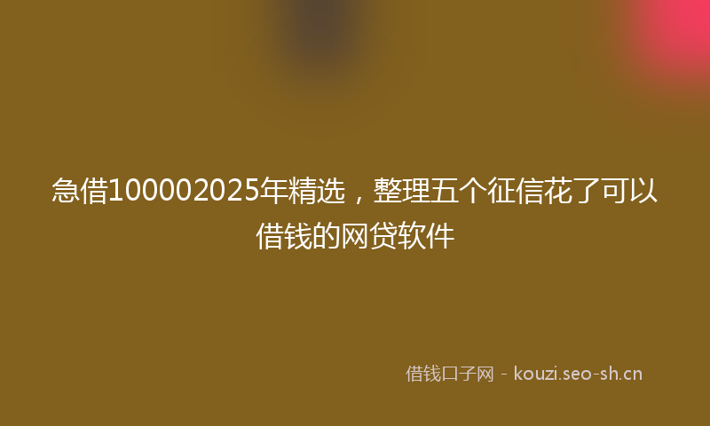 急借100002025年精选，整理五个征信花了可以借钱的网贷软件