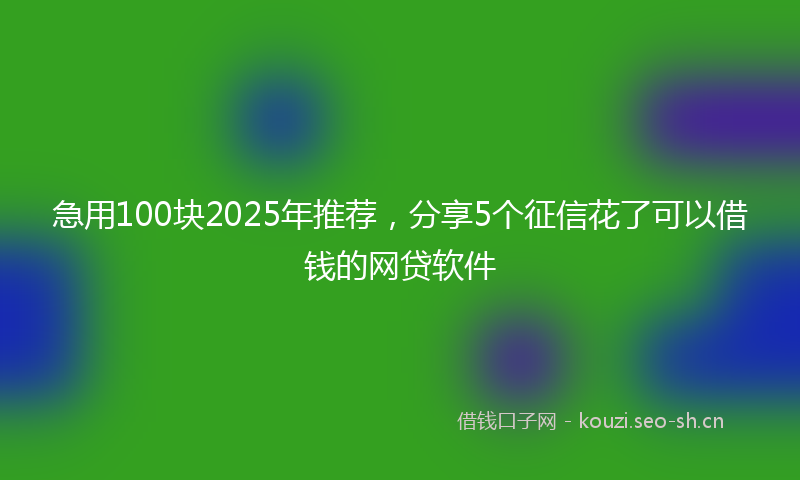 急用100块2025年推荐，分享5个征信花了可以借钱的网贷软件