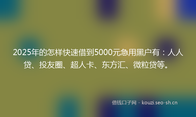 2025年的怎样快速借到5000元急用黑户有:人人贷、投友圈、超人卡、东方汇、微粒贷等。