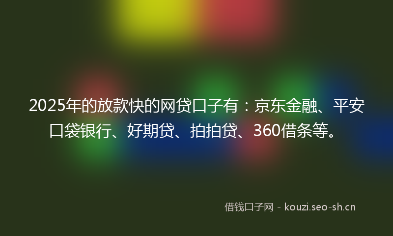 2025年的放款快的网贷口子有：京东金融、平安口袋银行、好期贷、拍拍贷、360借条等。