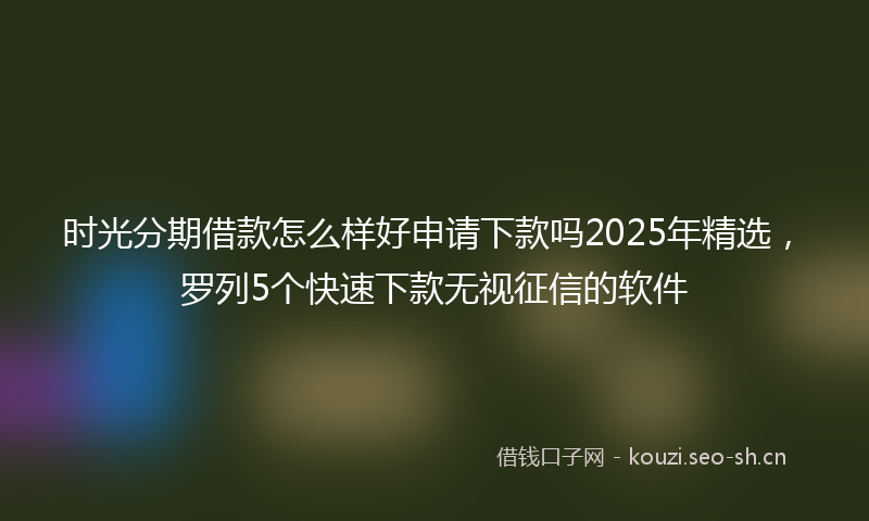 时光分期借款怎么样好申请下款吗2025年精选，罗列5个快速下款无视征信的软件