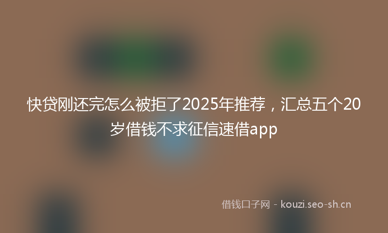快贷刚还完怎么被拒了2025年推荐，汇总五个20岁借钱不求征信速借app