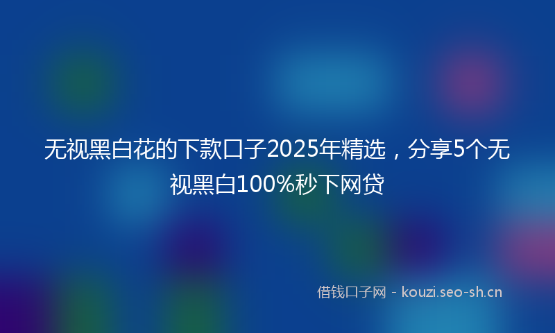 无视黑白花的下款口子2025年精选，分享5个无视黑白100%秒下网贷