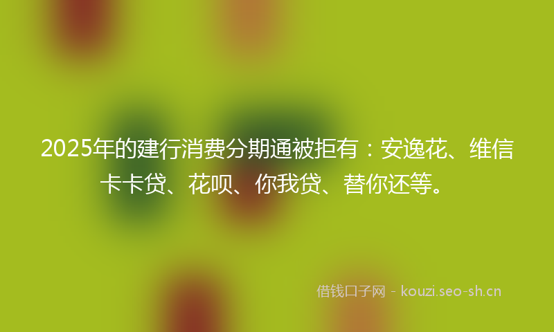 2025年的建行消费分期通被拒有：安逸花、维信卡卡贷、花呗、你我贷、替你还等。
