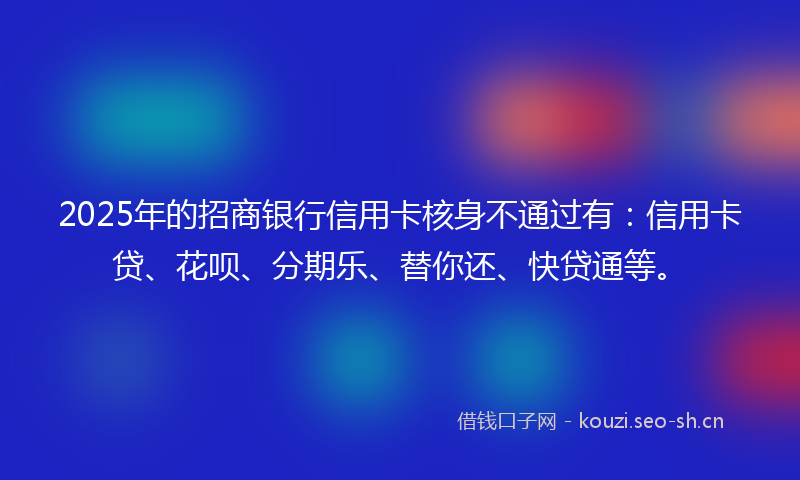 2025年的招商银行信用卡核身不通过有：信用卡贷、花呗、分期乐、替你还、快贷通等。