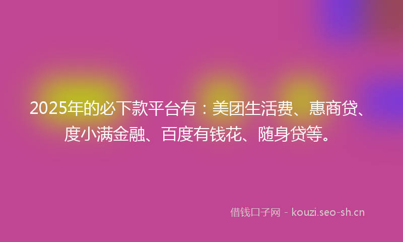 2025年的必下款平台有：美团生活费、惠商贷、度小满金融、百度有钱花、随身贷等。