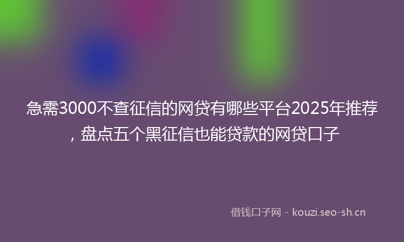急需3000不查征信的网贷有哪些平台2025年推荐，盘点五个黑征信也能贷款的网贷口子