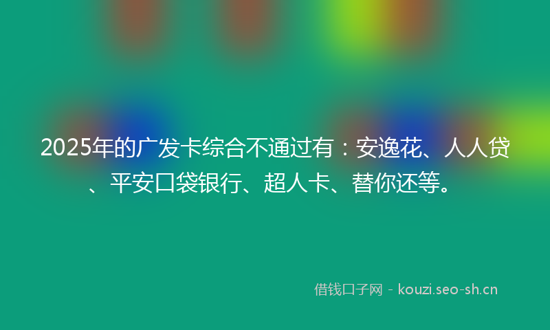 2025年的广发卡综合不通过有：安逸花、人人贷、平安口袋银行、超人卡、替你还等。