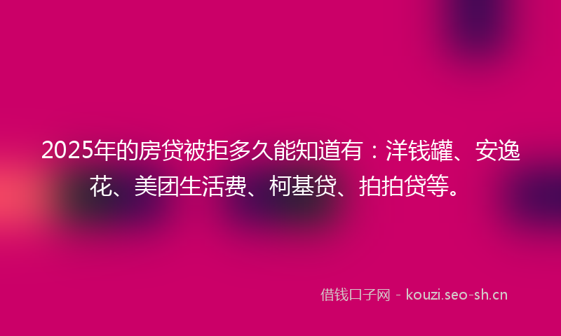 2025年的房贷被拒多久能知道有：洋钱罐、安逸花、美团生活费、柯基贷、拍拍贷等。