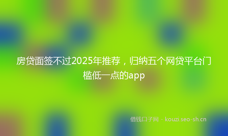 房贷面签不过2025年推荐，归纳五个网贷平台门槛低一点的app
