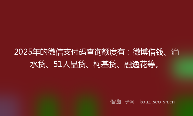 2025年的微信支付码查询额度有：微博借钱、滴水贷、51人品贷、柯基贷、融逸花等。