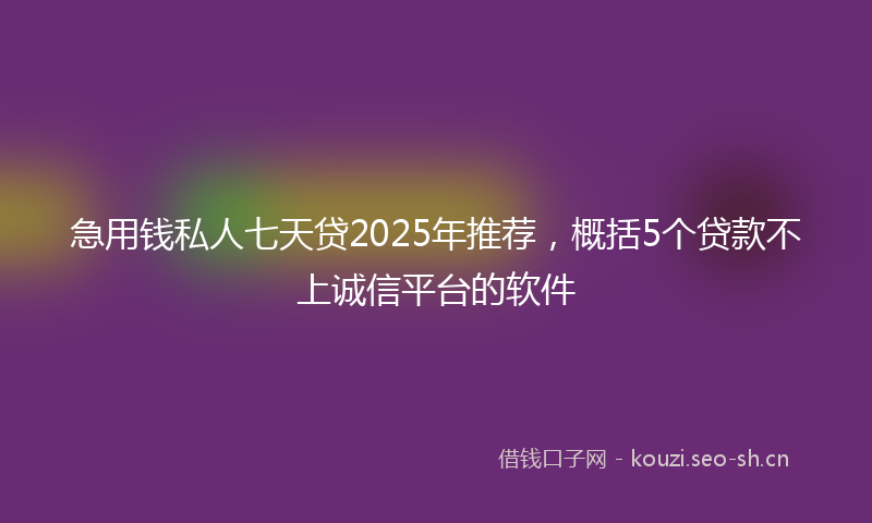 急用钱私人七天贷2025年推荐，概括5个贷款不上诚信平台的软件