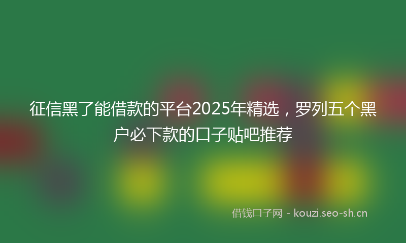 征信黑了能借款的平台2025年精选，罗列五个黑户必下款的口子贴吧推荐