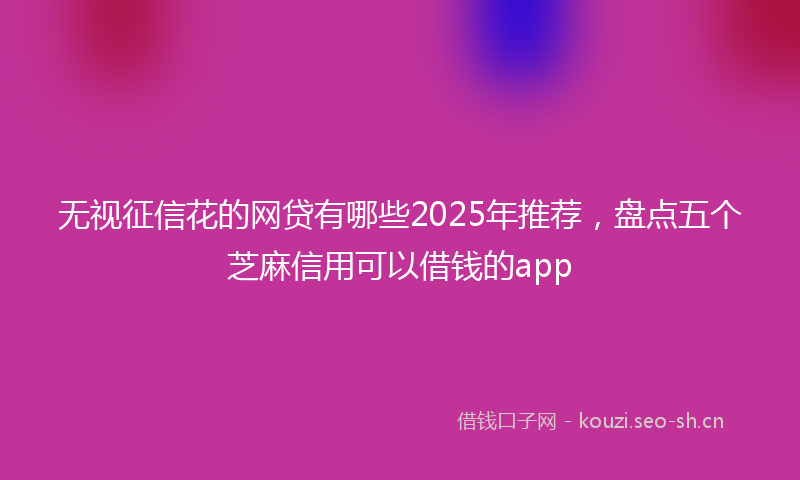 无视征信花的网贷有哪些2025年推荐，盘点五个芝麻信用可以借钱的app