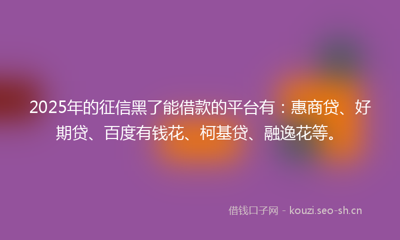 2025年的征信黑了能借款的平台有:惠商贷、好期贷、百度有钱花、柯基贷、融逸花等。