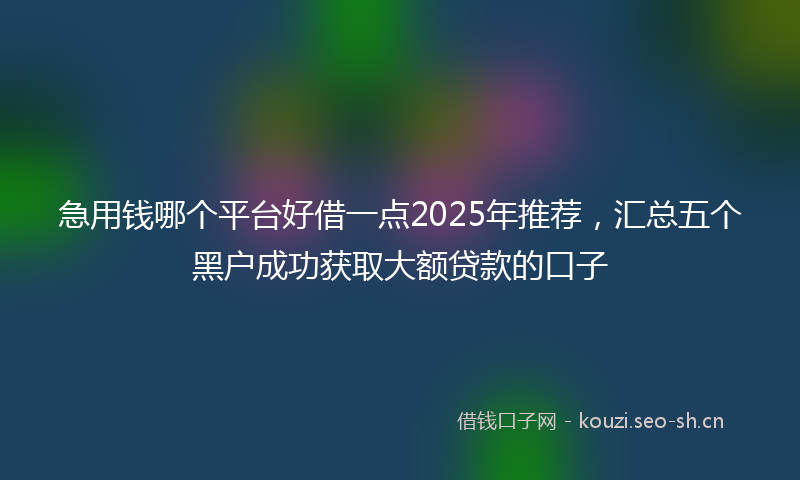 急用钱哪个平台好借一点2025年推荐，汇总五个黑户成功获取大额贷款的口子