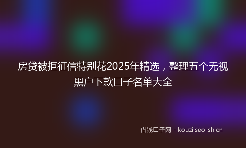房贷被拒征信特别花2025年精选，整理五个无视黑户下款口子名单大全