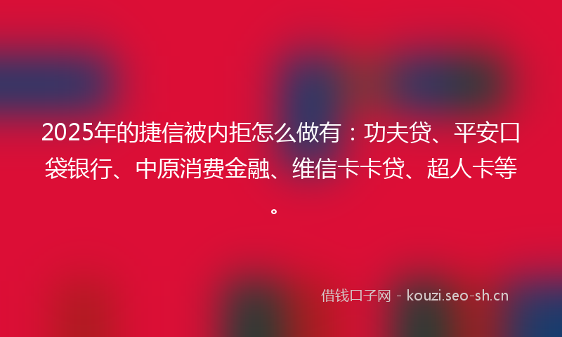 2025年的捷信被内拒怎么做有：功夫贷、平安口袋银行、中原消费金融、维信卡卡贷、超人卡等。