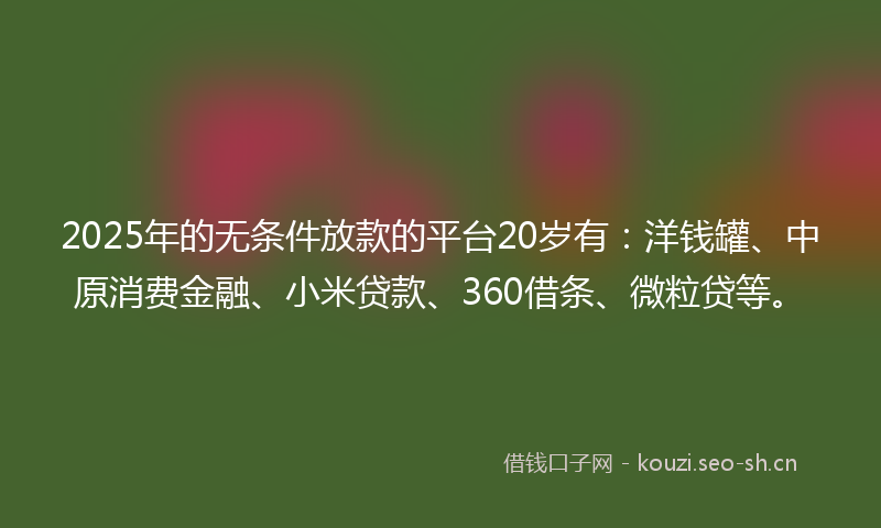 2025年的无条件放款的平台20岁有：洋钱罐、中原消费金融、小米贷款、360借条、微粒贷等。