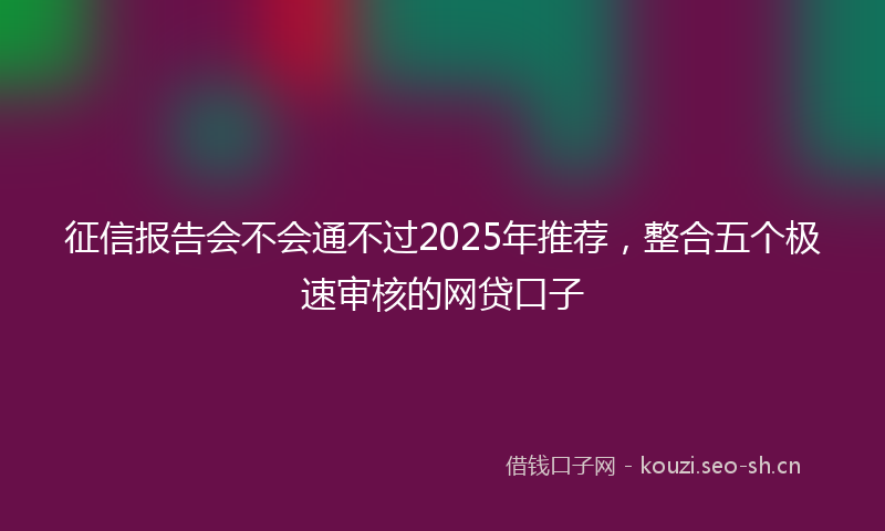 征信报告会不会通不过2025年推荐，整合五个极速审核的网贷口子