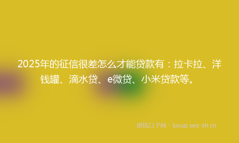 2025年的征信很差怎么才能贷款有：拉卡拉、洋钱罐、滴水贷、e微贷、小米贷款等。