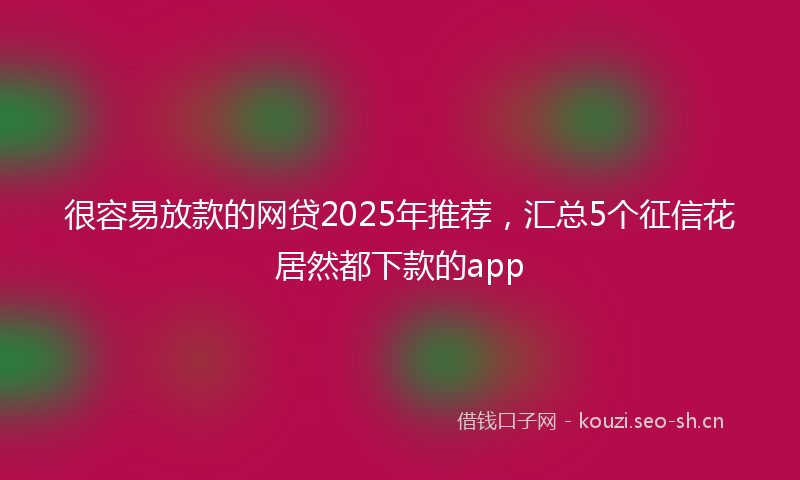 很容易放款的网贷2025年推荐，汇总5个征信花居然都下款的app