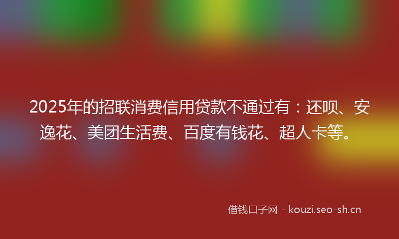 2025年的招联消费信用贷款不通过有：还呗、安逸花、美团生活费、百度有钱花、超人卡等。