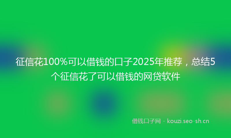 征信花100%可以借钱的口子2025年推荐，总结5个征信花了可以借钱的网贷软件