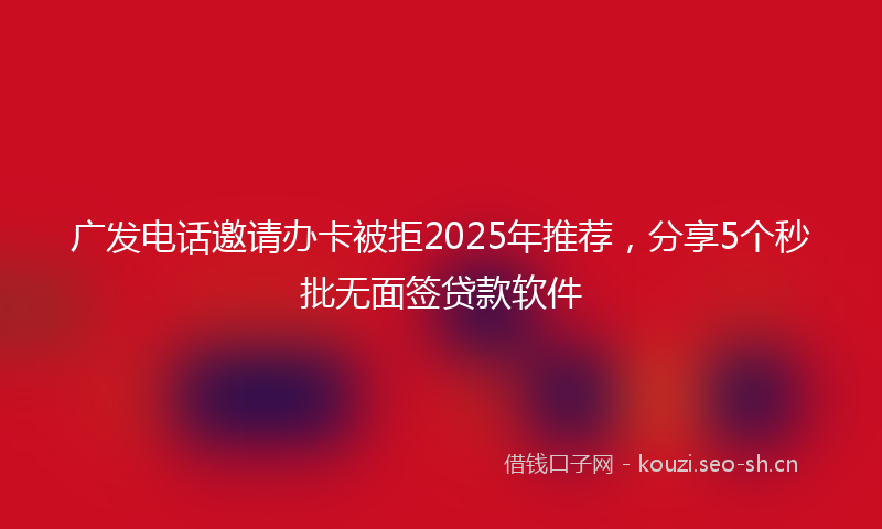 广发电话邀请办卡被拒2025年推荐，分享5个秒批无面签贷款软件