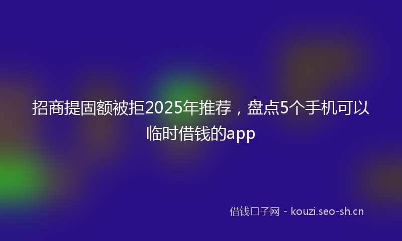 招商提固额被拒2025年推荐，盘点5个手机可以临时借钱的app