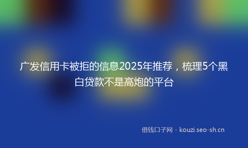 广发信用卡被拒的信息2025年推荐，梳理5个黑白贷款不是高炮的平台