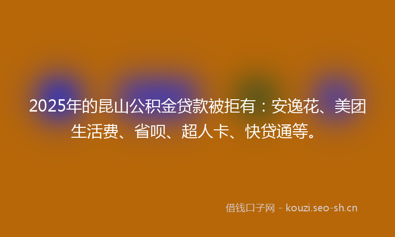 2025年的昆山公积金贷款被拒有：安逸花、美团生活费、省呗、超人卡、快贷通等。