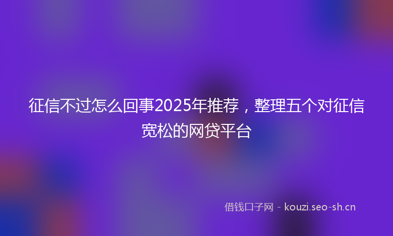 征信不过怎么回事2025年推荐，整理五个对征信宽松的网贷平台