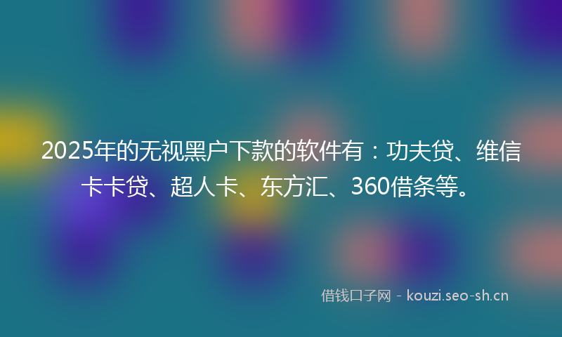 2025年的无视黑户下款的软件有：功夫贷、维信卡卡贷、超人卡、东方汇、360借条等。