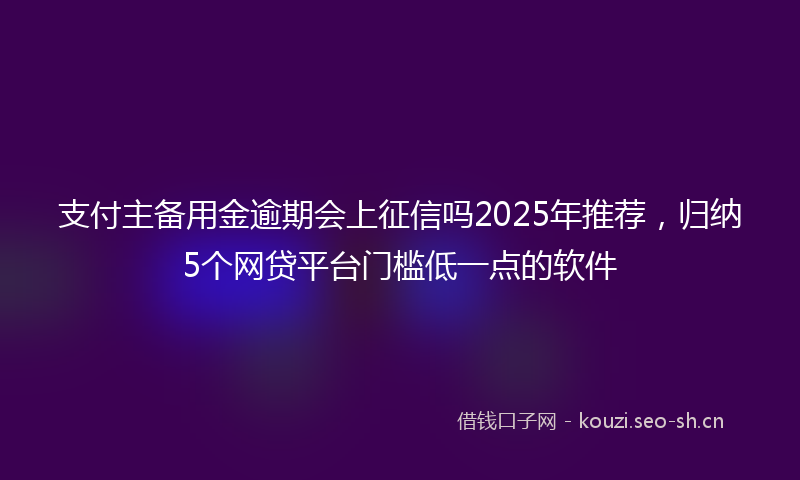 支付主备用金逾期会上征信吗2025年推荐，归纳5个网贷平台门槛低一点的软件