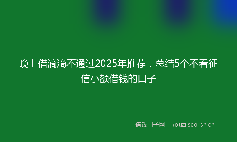 晚上借滴滴不通过2025年推荐，总结5个不看征信小额借钱的口子