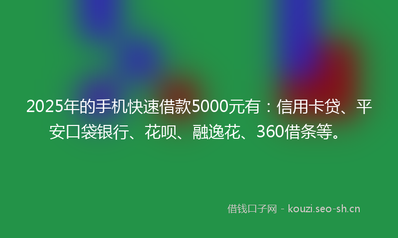 2025年的手机快速借款5000元有:信用卡贷、平安口袋银行、花呗、融逸花、360借条等。