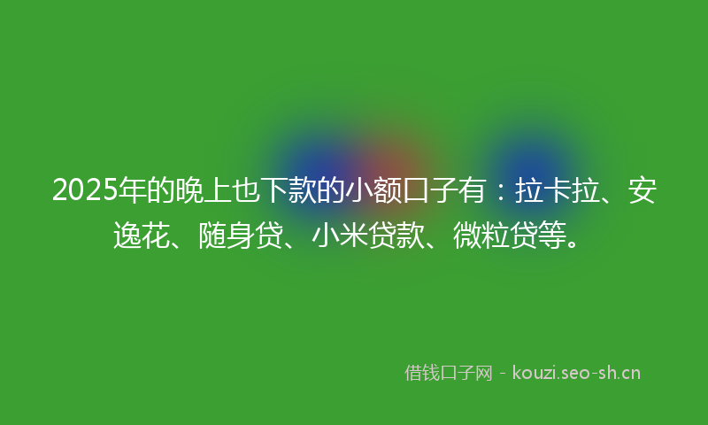 2025年的晚上也下款的小额口子有：拉卡拉、安逸花、随身贷、小米贷款、微粒贷等。