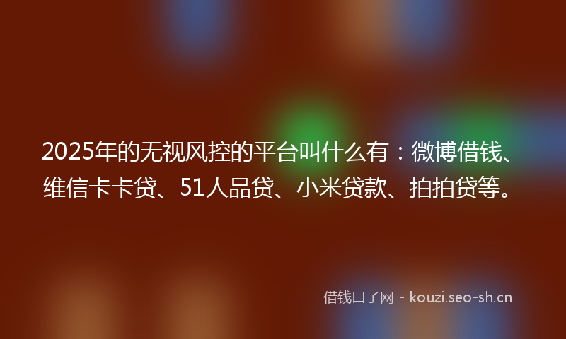 2025年的无视风控的平台叫什么有：微博借钱、维信卡卡贷、51人品贷、小米贷款、拍拍贷等。