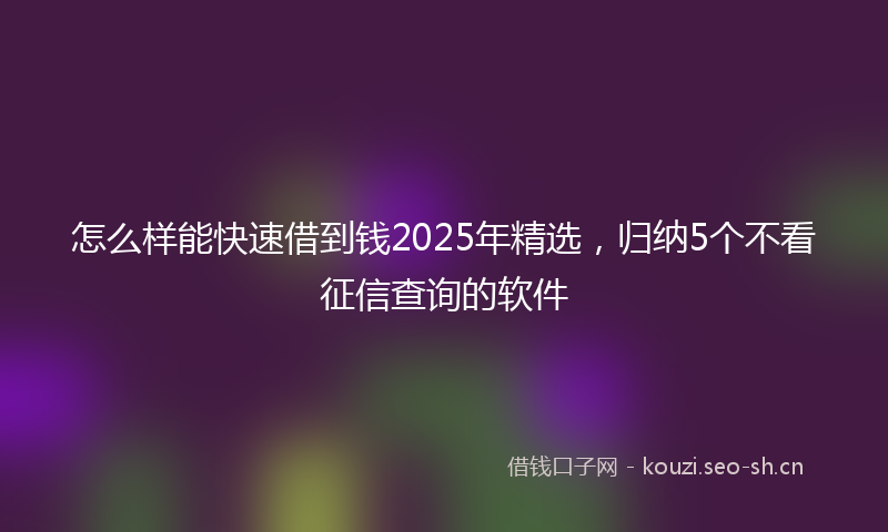 怎么样能快速借到钱2025年精选，归纳5个不看征信查询的软件