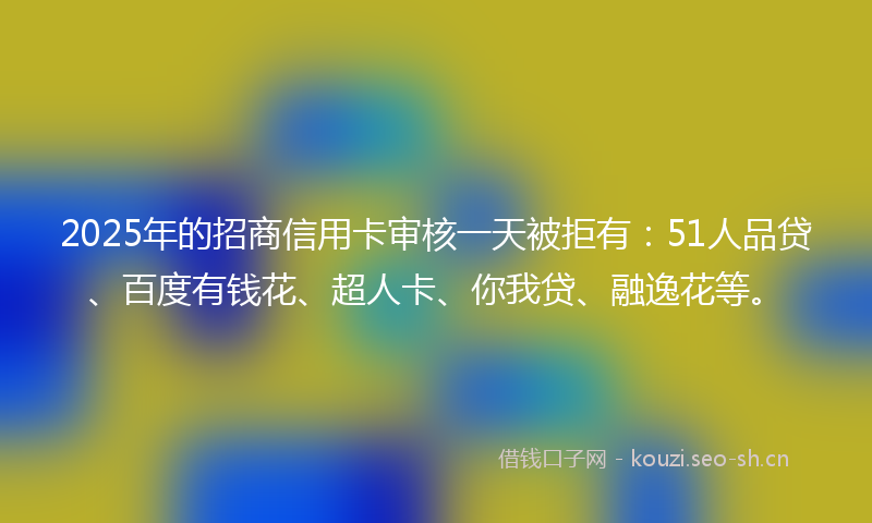 2025年的招商信用卡审核一天被拒有：51人品贷、百度有钱花、超人卡、你我贷、融逸花等。