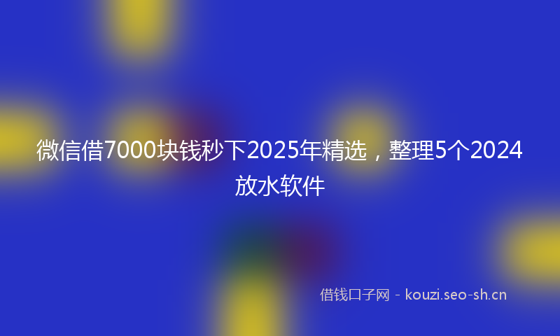 微信借7000块钱秒下2025年精选，整理5个2024放水软件
