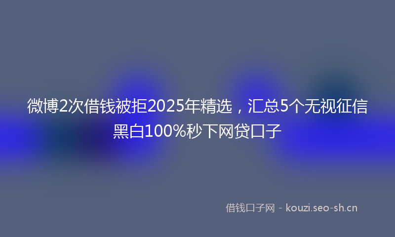 微博2次借钱被拒2025年精选，汇总5个无视征信黑白100%秒下网贷口子