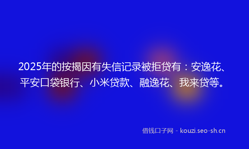 2025年的按揭因有失信记录被拒贷有：安逸花、平安口袋银行、小米贷款、融逸花、我来贷等。